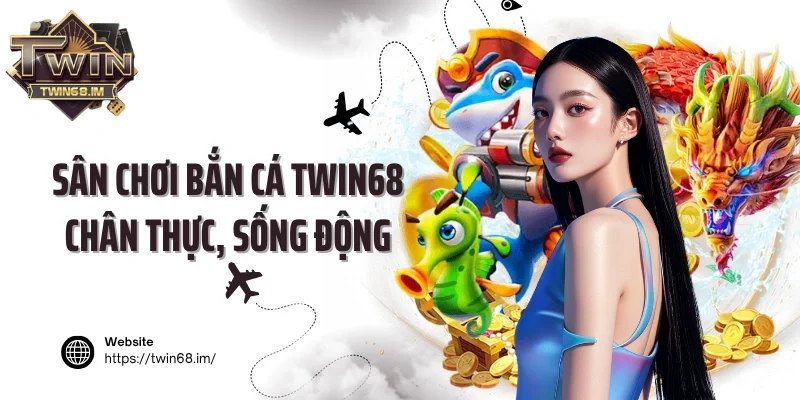 Sân chơi bắn cá Twin68 chân thực, sống động
