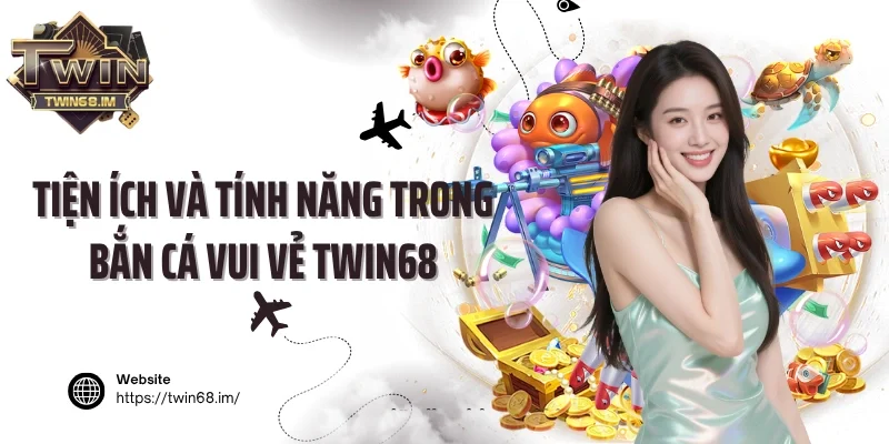 Tiện ích và tính năng trong bắn cá vui vẻ Twin68