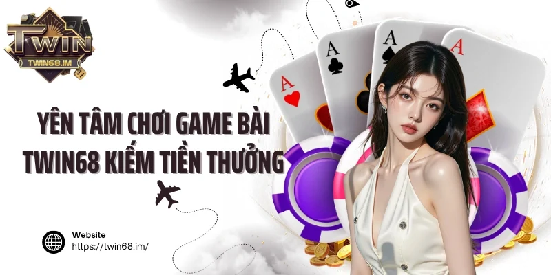 Yên tâm chơi game bài Twin68 kiếm tiền thưởng